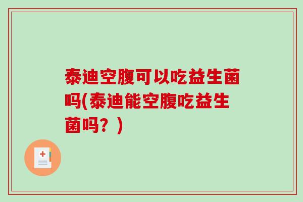 泰迪空腹可以吃益生菌吗(泰迪能空腹吃益生菌吗？)