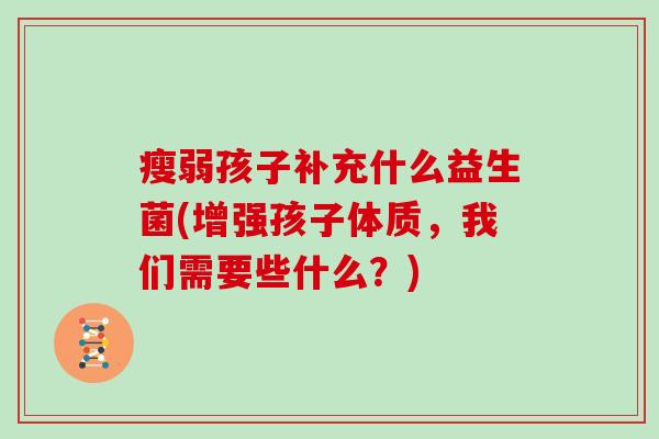 瘦弱孩子补充什么益生菌(增强孩子体质，我们需要些什么？)