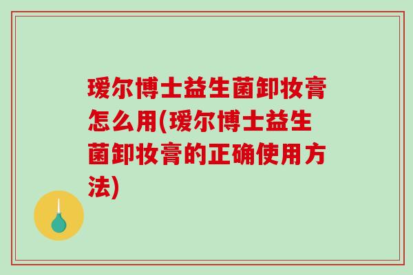 瑷尔博士益生菌卸妆膏怎么用(瑷尔博士益生菌卸妆膏的正确使用方法)