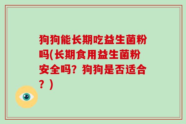 狗狗能长期吃益生菌粉吗(长期食用益生菌粉安全吗？狗狗是否适合？)