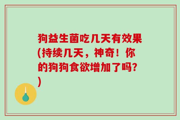狗益生菌吃几天有效果(持续几天，神奇！你的狗狗食欲增加了吗？)