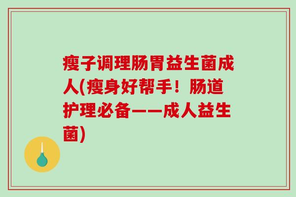 瘦子调理肠胃益生菌成人(瘦身好帮手！肠道护理必备——成人益生菌)