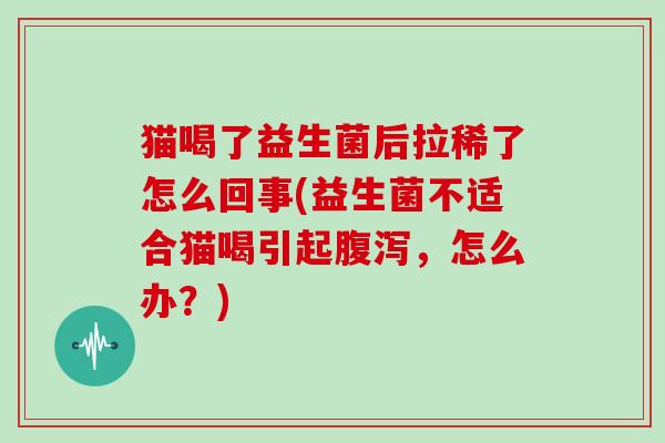 猫喝了益生菌后拉稀了怎么回事(益生菌不适合猫喝引起，怎么办？)