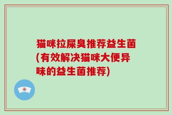 猫咪拉屎臭推荐益生菌(有效解决猫咪大便异味的益生菌推荐)