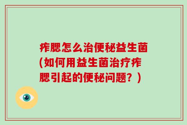痄腮怎么治便秘益生菌(如何用益生菌治疗痄腮引起的便秘问题？)
