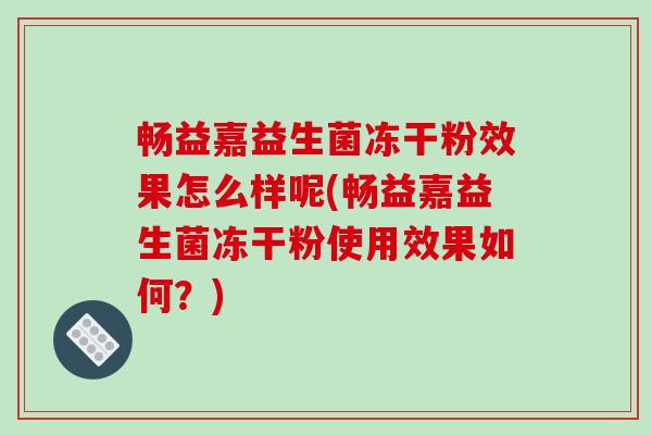畅益嘉益生菌冻干粉效果怎么样呢(畅益嘉益生菌冻干粉使用效果如何?) 畅益嘉益生菌冻干粉效果怎么样呢(畅益嘉益生菌冻干粉使用效果如何?)