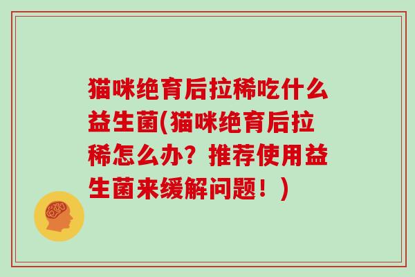猫咪绝育后拉稀吃什么益生菌(猫咪绝育后拉稀怎么办？推荐使用益生菌来缓解问题！)