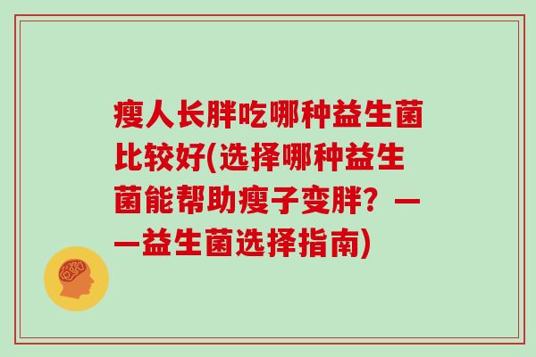 瘦人长胖吃哪种益生菌比较好(选择哪种益生菌能帮助瘦子变胖？——益生菌选择指南)