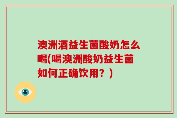 澳洲酒益生菌酸奶怎么喝(喝澳洲酸奶益生菌如何正确饮用？)