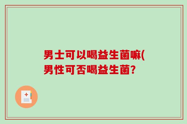 男士可以喝益生菌嘛(男性可否喝益生菌？