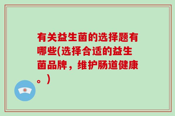 有关益生菌的选择题有哪些(选择合适的益生菌品牌，维护肠道健康。)
