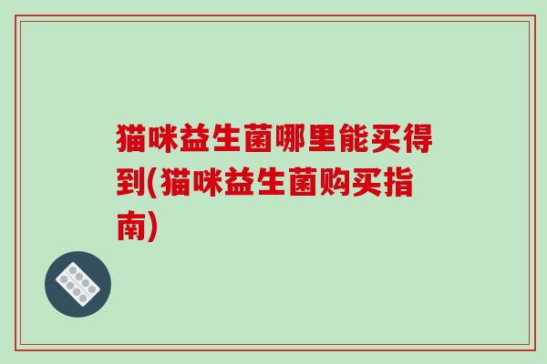 猫咪益生菌哪里能买得到(猫咪益生菌购买指南)
