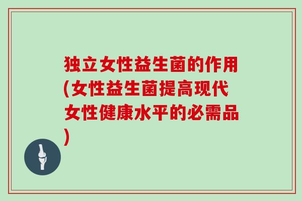 独立女性益生菌的作用(女性益生菌提高现代女性健康水平的必需品)