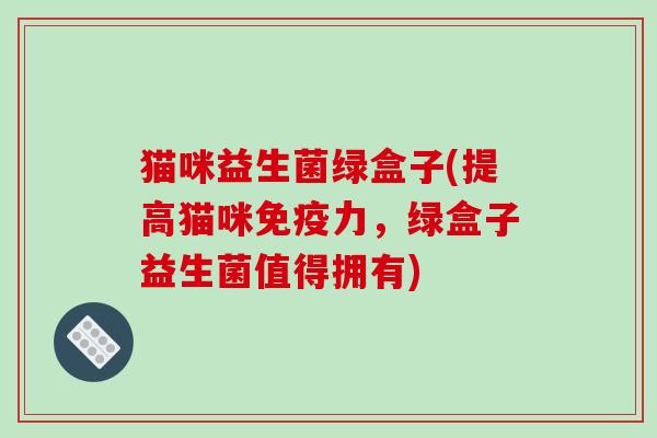 猫咪益生菌绿盒子(提高猫咪免疫力，绿盒子益生菌值得拥有)