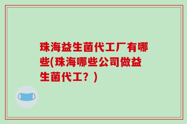 珠海益生菌代工厂有哪些(珠海哪些公司做益生菌代工？)