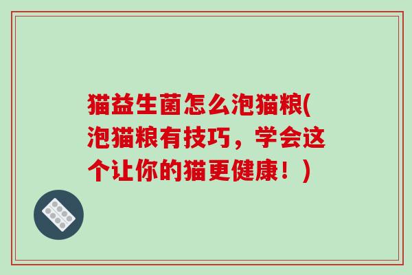猫益生菌怎么泡猫粮(泡猫粮有技巧，学会这个让你的猫更健康！)