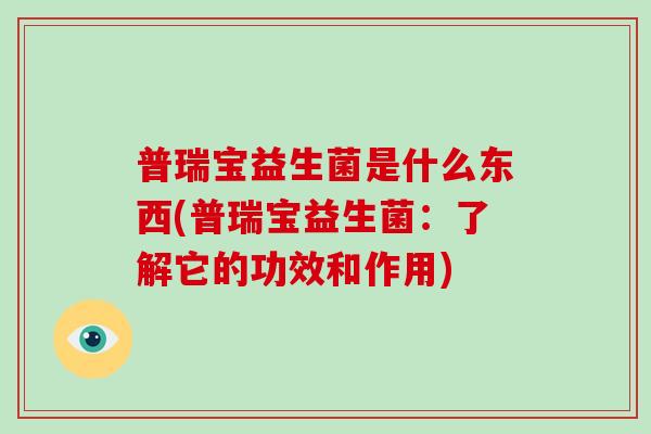 普瑞宝益生菌是什么东西(普瑞宝益生菌：了解它的功效和作用)