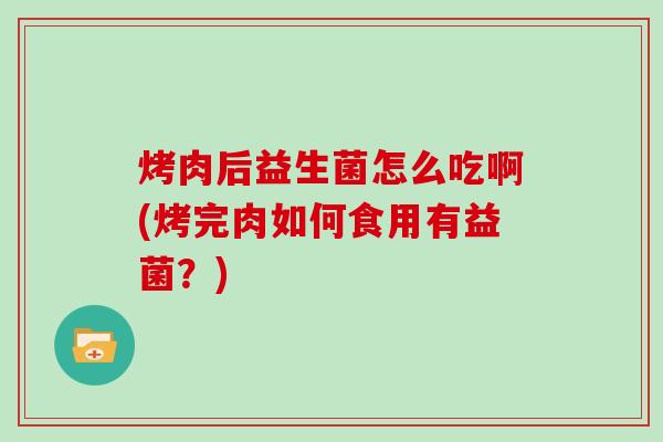 烤肉后益生菌怎么吃啊(烤完肉如何食用有益菌？)