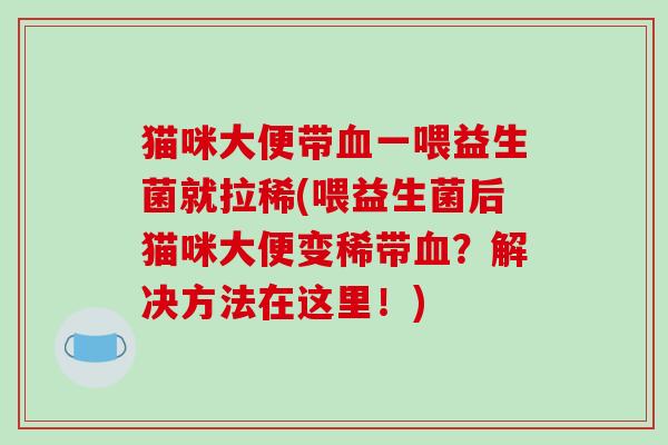 猫咪大便带血一喂益生菌就拉稀(喂益生菌后猫咪大便变稀带血？解决方法在这里！)