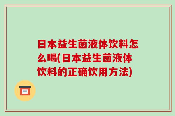 日本益生菌液体饮料怎么喝(日本益生菌液体饮料的正确饮用方法)
