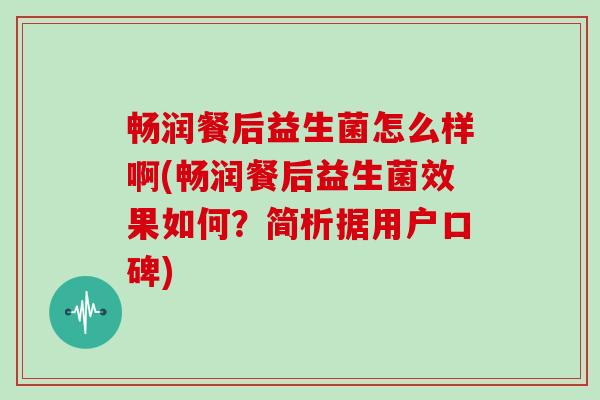 畅润餐后益生菌怎么样啊(畅润餐后益生菌效果如何？简析据用户口碑)