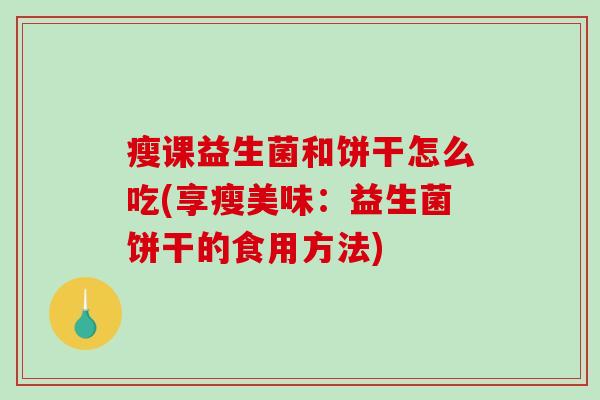 瘦课益生菌和饼干怎么吃(享瘦美味：益生菌饼干的食用方法)