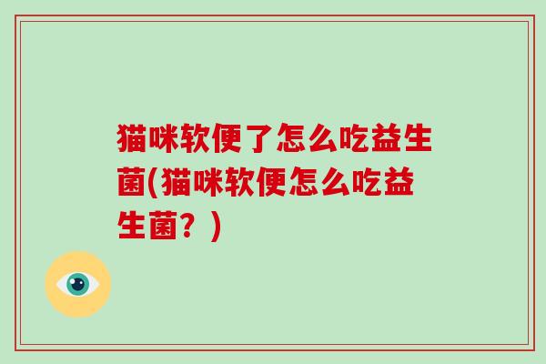 猫咪软便了怎么吃益生菌(猫咪软便怎么吃益生菌？)