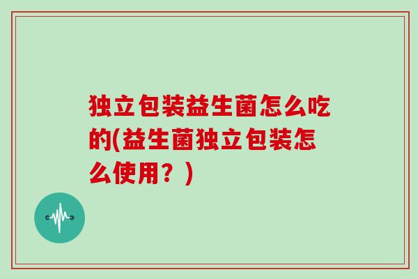 独立包装益生菌怎么吃的(益生菌独立包装怎么使用？)