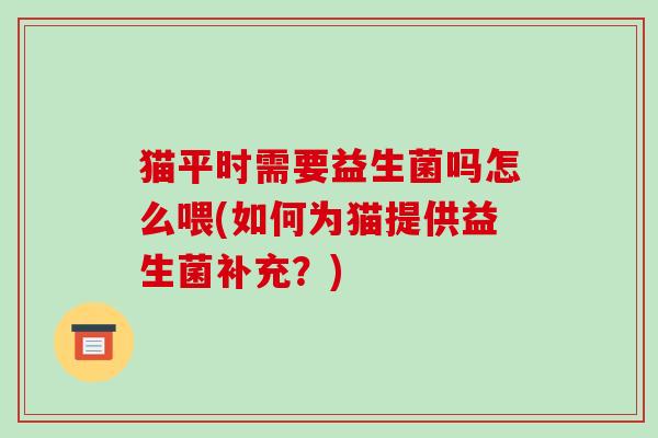 猫平时需要益生菌吗怎么喂(如何为猫提供益生菌补充？)