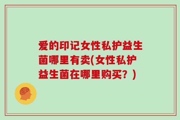 爱的印记女性私护益生菌哪里有卖(女性私护益生菌在哪里购买？)