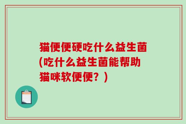 猫便便硬吃什么益生菌(吃什么益生菌能帮助猫咪软便便？)