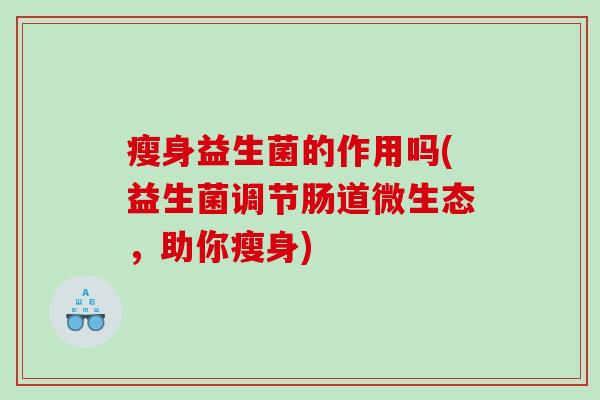 瘦身益生菌的作用吗(益生菌调节肠道微生态，助你瘦身)