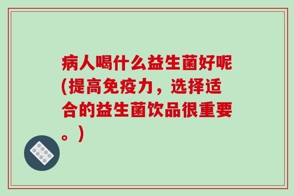 病人喝什么益生菌好呢(提高免疫力，选择适合的益生菌饮品很重要。)