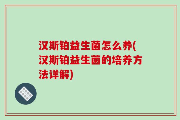 汉斯铂益生菌怎么养(汉斯铂益生菌的培养方法详解)