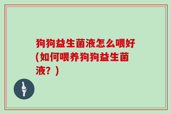 狗狗益生菌液怎么喂好(如何喂养狗狗益生菌液？)