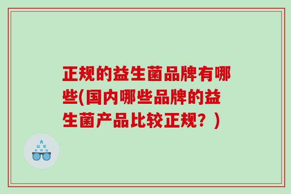 正规的益生菌品牌有哪些(国内哪些品牌的益生菌产品比较正规？)