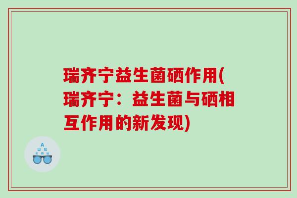 瑞齐宁益生菌硒作用(瑞齐宁：益生菌与硒相互作用的新发现)