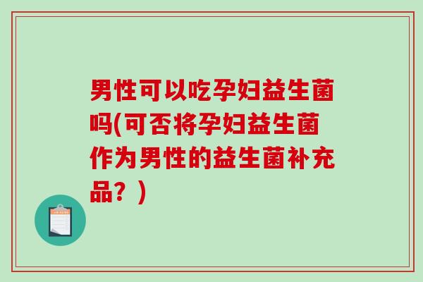 男性可以吃孕妇益生菌吗(可否将孕妇益生菌作为男性的益生菌补充品？)