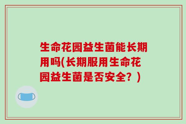 生命花园益生菌能长期用吗(长期服用生命花园益生菌是否安全?) 生命花园益生菌能长期用吗(长期服用生命花园益生菌是否安全?)