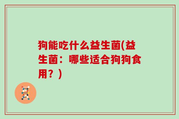 狗能吃什么益生菌(益生菌：哪些适合狗狗食用？)
