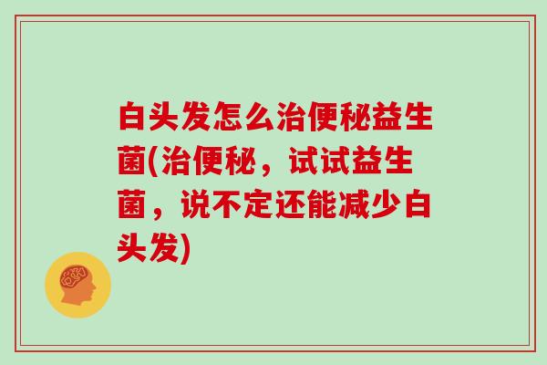 白头发怎么治便秘益生菌(治便秘，试试益生菌，说不定还能减少白头发)