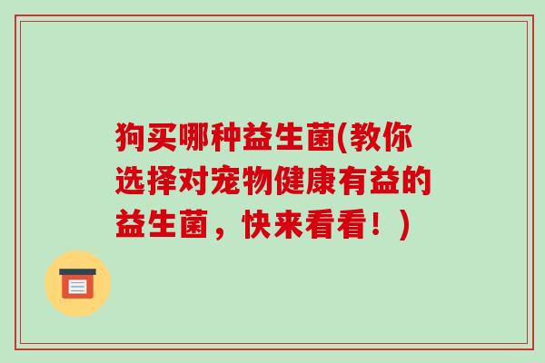 狗买哪种益生菌(教你选择对宠物健康有益的益生菌，快来看看！)