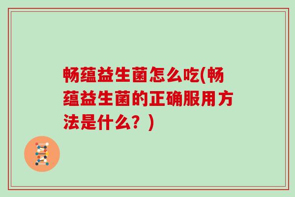 畅蕴益生菌怎么吃(畅蕴益生菌的正确服用方法是什么？)
