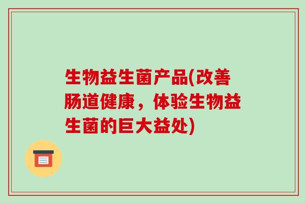 生物益生菌产品(改善肠道健康，体验生物益生菌的巨大益处)