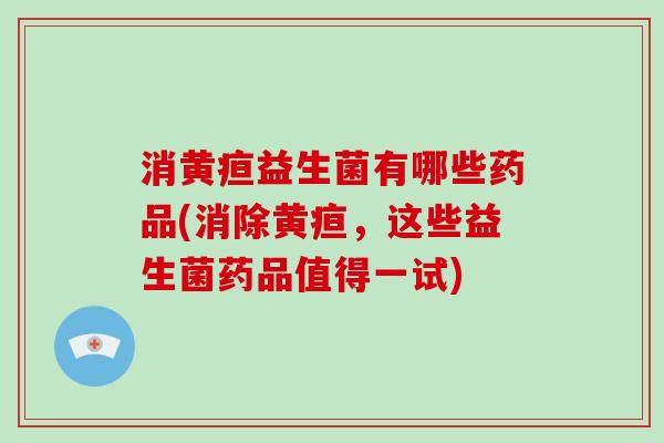 消黄疸益生菌有哪些药品(消除黄疸，这些益生菌药品值得一试)