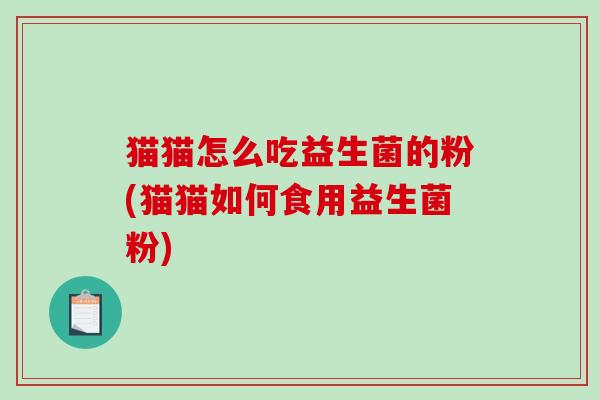 猫猫怎么吃益生菌的粉(猫猫如何食用益生菌粉)