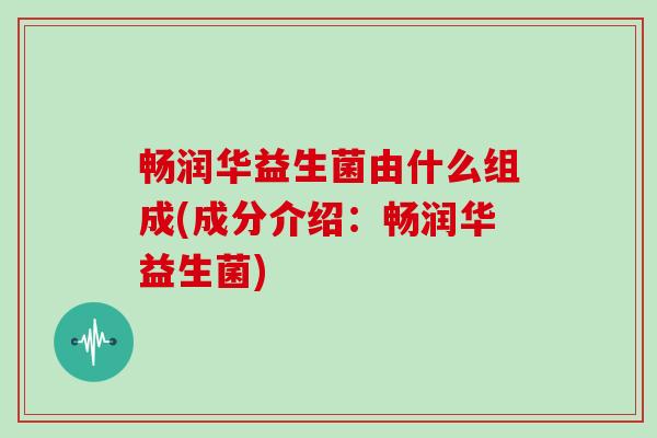 畅润华益生菌由什么组成(成分介绍：畅润华益生菌)