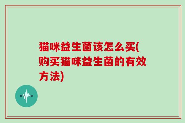 猫咪益生菌该怎么买(购买猫咪益生菌的有效方法)