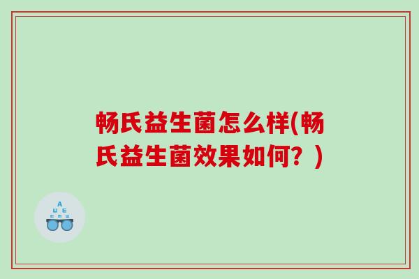 畅氏益生菌怎么样(畅氏益生菌效果如何？)