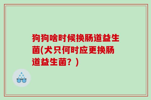 狗狗啥时候换肠道益生菌(犬只何时应更换肠道益生菌？)